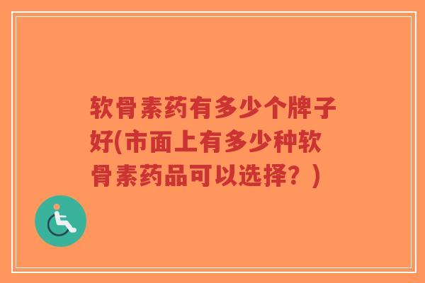 软骨素药有多少个牌子好(市面上有多少种软骨素药品可以选择?) 软骨素药有多少个牌子好(市面上有多少种软骨素药品可以选择?)
