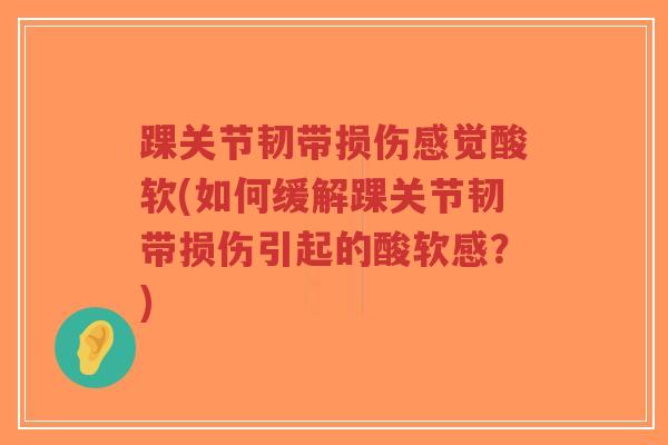 踝关节韧带损伤感觉酸软(如何缓解踝关节韧带损伤引起的酸软感?) 踝关节韧带损伤感觉酸软(如何缓解踝关节韧带损伤引起的酸软感?)