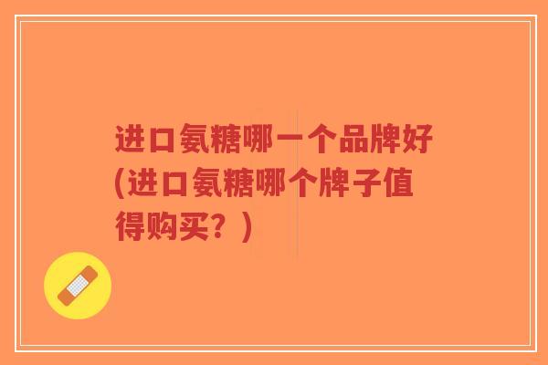 进口氨糖哪一个品牌好(进口氨糖哪个牌子值得购买?) 进口氨糖哪一个品牌好(进口氨糖哪个牌子值得购买?)