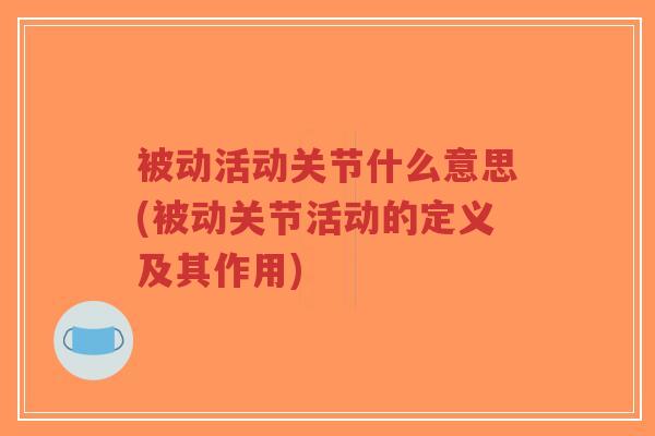 被动活动关节什么意思(被动关节活动的定义及其作用) 被动活动关节什么意思(被动关节活动的定义及其作用)