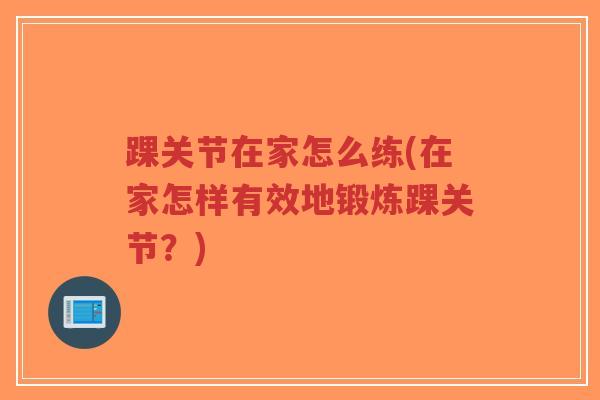 踝关节在家怎么练(在家怎样有效地锻炼踝关节?) 踝关节在家怎么练(在家怎样有效地锻炼踝关节?)