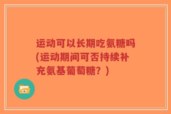 运动可以长期吃氨糖吗(运动期间可否持续补充氨基葡萄糖？)