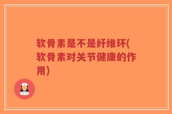 软骨素是不是纤维环(软骨素对关节健康的作用) 软骨素是不是纤维环(软骨素对关节健康的作用)