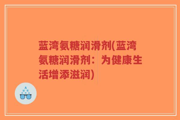 蓝湾氨糖润滑剂(蓝湾氨糖润滑剂:为健康生活增添滋润) 蓝湾氨糖润滑剂(蓝湾氨糖润滑剂:为健康生活增添滋润)