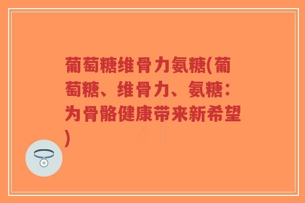 葡萄糖维骨力氨糖(葡萄糖、维骨力、氨糖:为骨骼健康带来新希望) 葡萄糖维骨力氨糖(葡萄糖、维骨力、氨糖:为骨骼健康带来新希望)