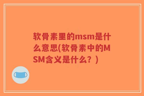 软骨素里的msm是什么意思(软骨素中的MSM含义是什么?) 软骨素里的msm是什么意思(软骨素中的MSM含义是什么?)