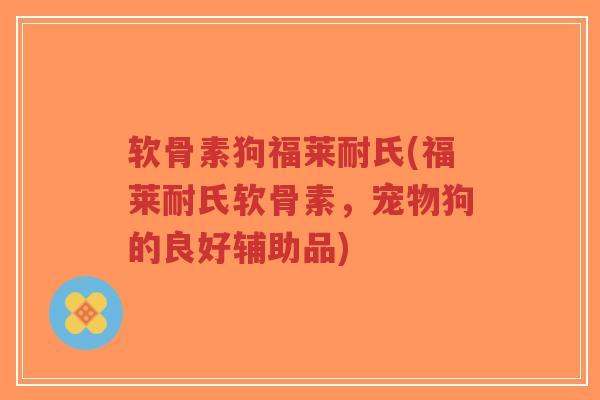 软骨素狗福莱耐氏(福莱耐氏软骨素，宠物狗的良好辅助品)