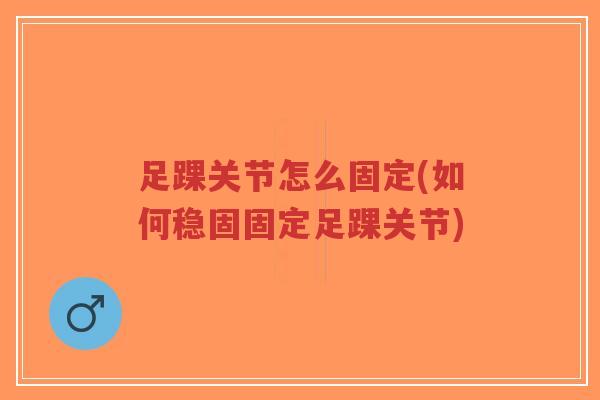 足踝关节怎么固定(如何稳固固定足踝关节) 足踝关节怎么固定(如何稳固固定足踝关节)