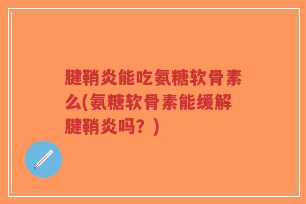 腱鞘炎能吃氨糖软骨素么(氨糖软骨素能缓解腱鞘炎吗?) 腱鞘炎能吃氨糖软骨素么(氨糖软骨素能缓解腱鞘炎吗?)