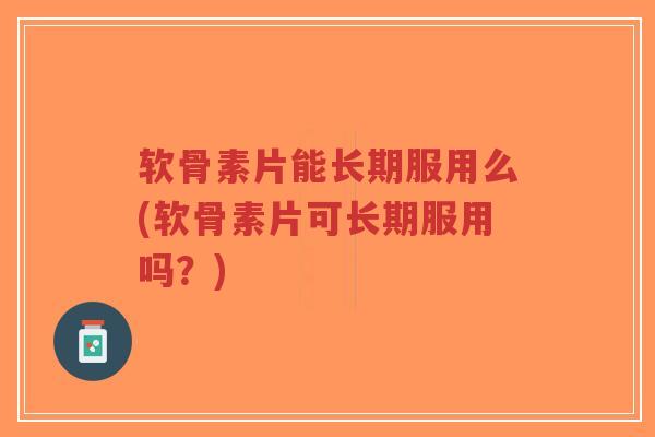 软骨素片能长期服用么(软骨素片可长期服用吗?) 软骨素片能长期服用么(软骨素片可长期服用吗?)