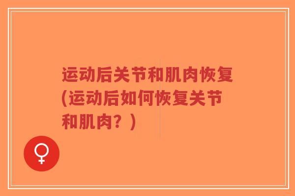 运动后关节和肌肉恢复(运动后如何恢复关节和肌肉？)