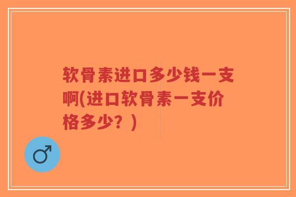 软骨素进口多少钱一支啊(进口软骨素一支价格多少？)
