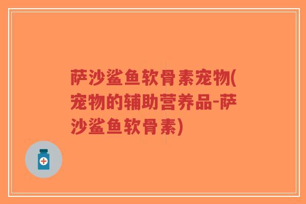 萨沙鲨鱼软骨素宠物(宠物的辅助营养品-萨沙鲨鱼软骨素) 萨沙鲨鱼软骨素宠物(宠物的辅助营养品-萨沙鲨鱼软骨素)