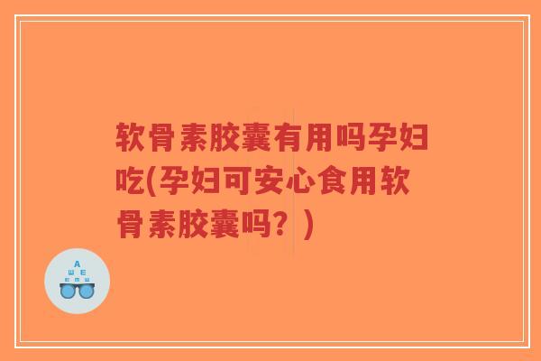 软骨素胶囊有用吗孕妇吃(孕妇可安心食用软骨素胶囊吗？)