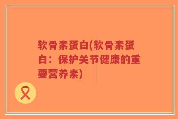 软骨素蛋白(软骨素蛋白:保护关节健康的重要营养素) 软骨素蛋白(软骨素蛋白:保护关节健康的重要营养素)