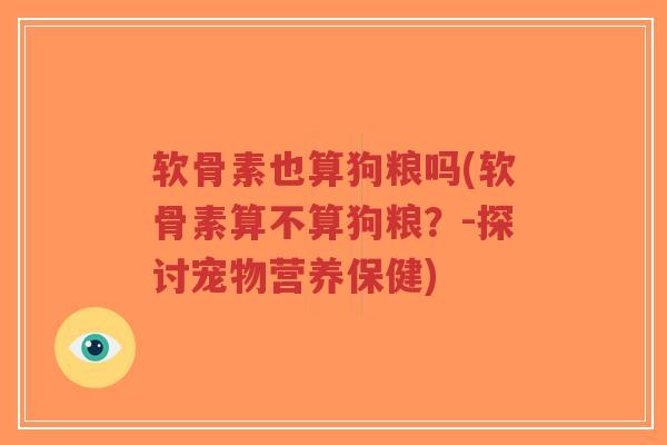 软骨素也算狗粮吗(软骨素算不算狗粮？-探讨宠物营养保健)