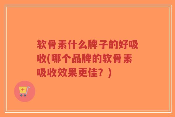 软骨素什么牌子的好吸收(哪个品牌的软骨素吸收效果更佳?) 软骨素什么牌子的好吸收(哪个品牌的软骨素吸收效果更佳?)