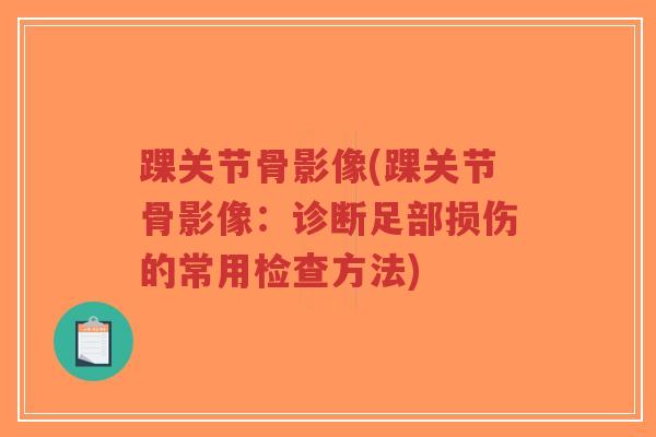 踝关节骨影像(踝关节骨影像:诊断足部损伤的常用检查方法) 踝关节骨影像(踝关节骨影像:诊断足部损伤的常用检查方法)