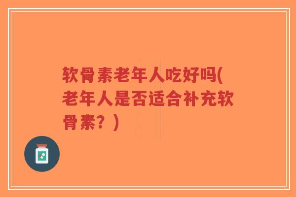 软骨素老年人吃好吗(老年人是否适合补充软骨素?) 软骨素老年人吃好吗(老年人是否适合补充软骨素?)