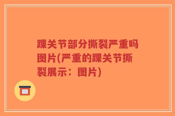 踝关节部分撕裂严重吗图片(严重的踝关节撕裂展示:图片) 踝关节部分撕裂严重吗图片(严重的踝关节撕裂展示:图片)