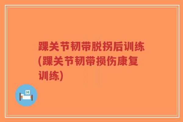 踝关节韧带脱拐后训练(踝关节韧带损伤康复训练) 踝关节韧带脱拐后训练(踝关节韧带损伤康复训练)