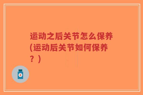 运动之后关节怎么保养(运动后关节如何保养?) 运动之后关节怎么保养(运动后关节如何保养?)