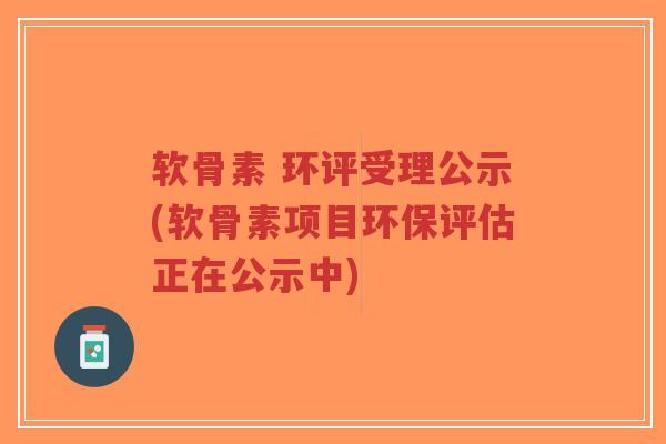 软骨素 环评受理公示(软骨素项目环保评估正在公示中) 软骨素 环评受理公示(软骨素项目环保评估正在公示中)