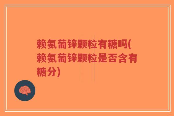 赖氨葡锌颗粒有糖吗(赖氨葡锌颗粒是否含有糖分) 赖氨葡锌颗粒有糖吗(赖氨葡锌颗粒是否含有糖分)