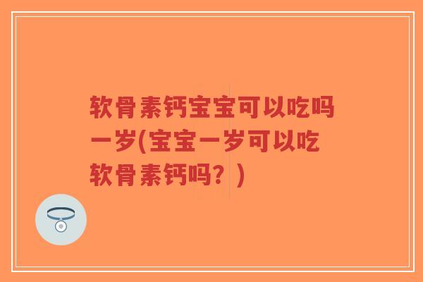 软骨素钙宝宝可以吃吗一岁(宝宝一岁可以吃软骨素钙吗?) 软骨素钙宝宝可以吃吗一岁(宝宝一岁可以吃软骨素钙吗?)