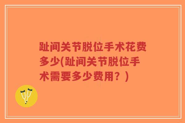 趾间关节脱位手术花费多少(趾间关节脱位手术需要多少费用?) 趾间关节脱位手术花费多少(趾间关节脱位手术需要多少费用?)