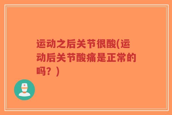 运动之后关节很酸(运动后关节酸痛是正常的吗?) 运动之后关节很酸(运动后关节酸痛是正常的吗?)