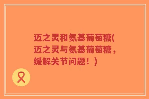 迈之灵和氨基葡萄糖(迈之灵与氨基葡萄糖，缓解关节问题！)