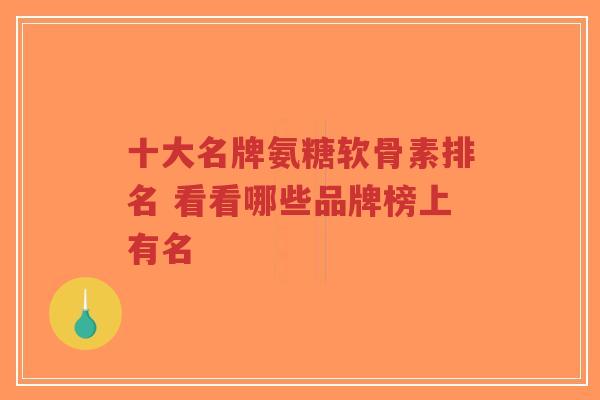 十大名牌氨糖软骨素排名 看看哪些品牌榜上有名 十大名牌氨糖软骨素排名 看看哪些品牌榜上有名