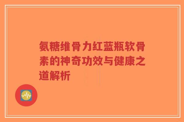 氨糖维骨力红蓝瓶软骨素的神奇功效与健康之道解析 氨糖维骨力红蓝瓶软骨素的神奇功效与健康之道解析