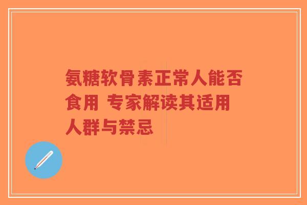 氨糖软骨素正常人能否食用 专家解读其适用人群与禁忌
