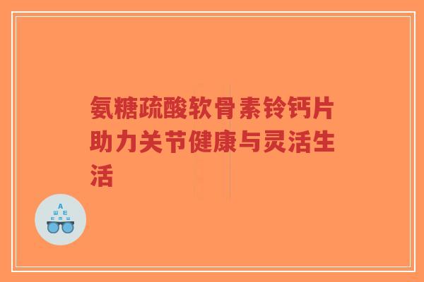 氨糖疏酸软骨素铃钙片助力关节健康与灵活生活 氨糖疏酸软骨素铃钙片助力关节健康与灵活生活