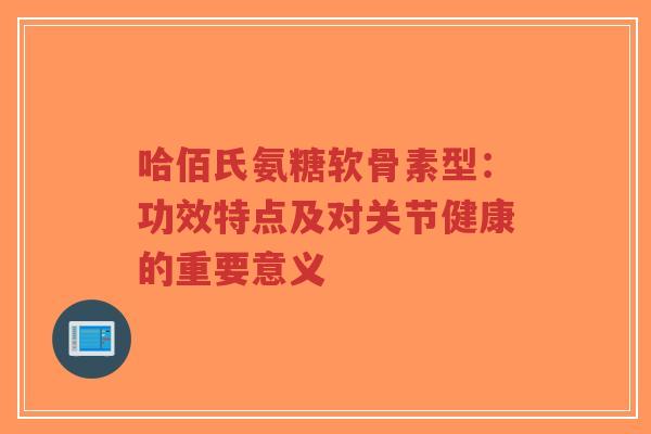 哈佰氏氨糖软骨素型:功效特点及对关节健康的重要意义 哈佰氏氨糖软骨素型:功效特点及对关节健康的重要意义