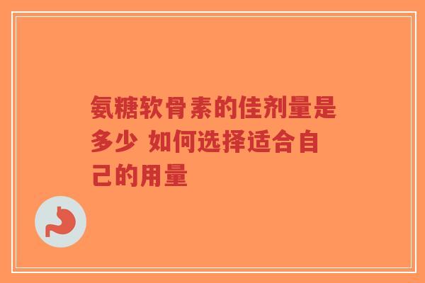 氨糖软骨素的佳剂量是多少 如何选择适合自己的用量