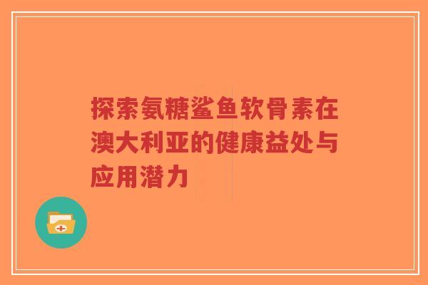 探索氨糖鲨鱼软骨素在澳大利亚的健康益处与应用潜力 探索氨糖鲨鱼软骨素在澳大利亚的健康益处与应用潜力