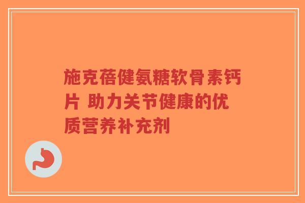 施克蓓健氨糖软骨素钙片 助力关节健康的优质营养补充剂