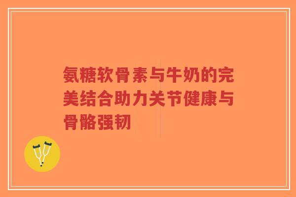 氨糖软骨素与牛奶的完美结合助力关节健康与骨骼强韧 氨糖软骨素与牛奶的完美结合助力关节健康与骨骼强韧