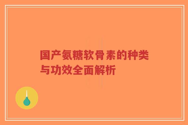 国产氨糖软骨素的种类与功效全面解析