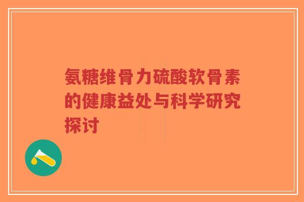 氨糖维骨力硫酸软骨素的健康益处与科学研究探讨