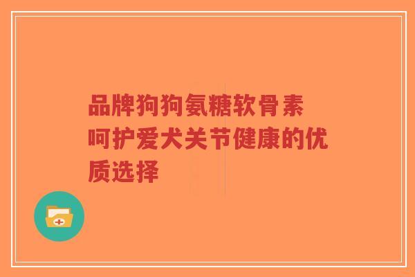 品牌狗狗氨糖软骨素 呵护爱犬关节健康的优质选择