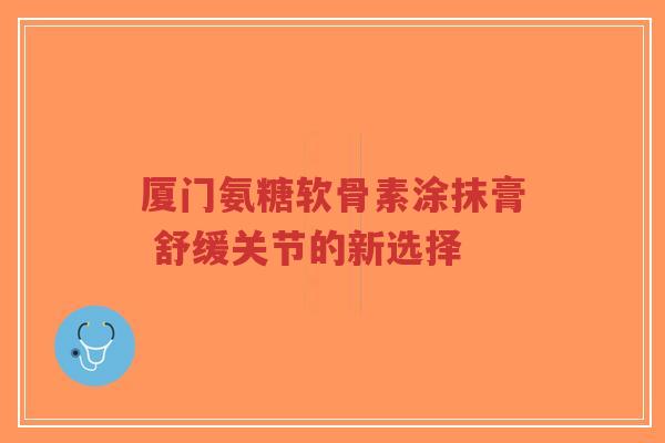 厦门氨糖软骨素涂抹膏 舒缓关节的新选择 厦门氨糖软骨素涂抹膏 舒缓关节的新选择