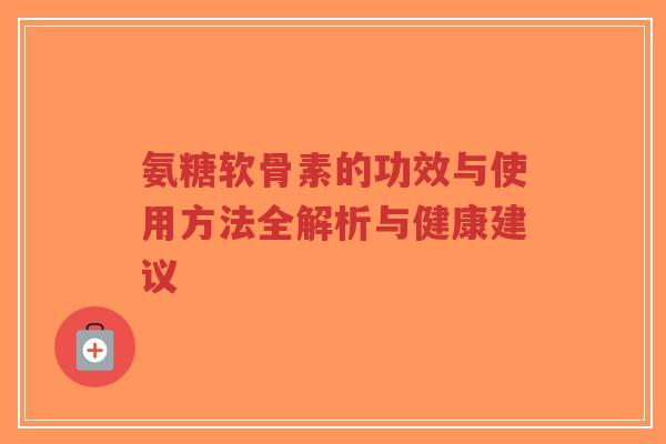 氨糖软骨素的功效与使用方法全解析与健康建议