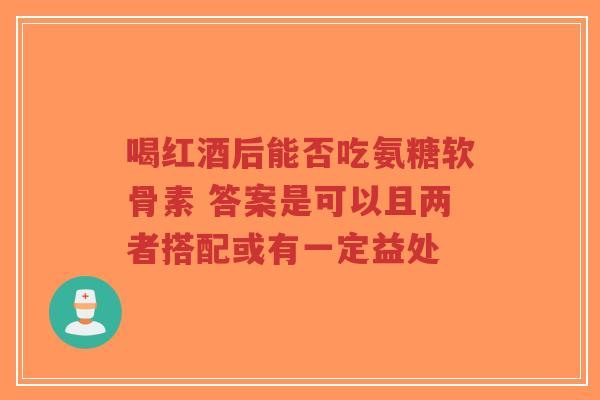 喝红酒后能否吃氨糖软骨素 答案是可以且两者搭配或有一定益处