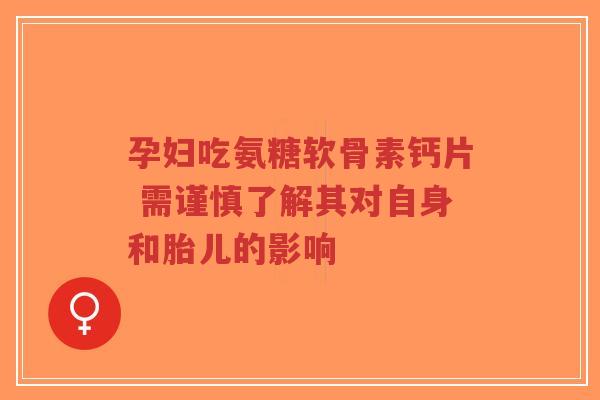 孕妇吃氨糖软骨素钙片 需谨慎了解其对自身和胎儿的影响 孕妇吃氨糖软骨素钙片 需谨慎了解其对自身和胎儿的影响