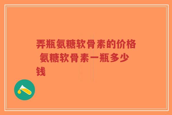 弄瓶氨糖软骨素的价格 氨糖软骨素一瓶多少钱 弄瓶氨糖软骨素的价格 氨糖软骨素一瓶多少钱