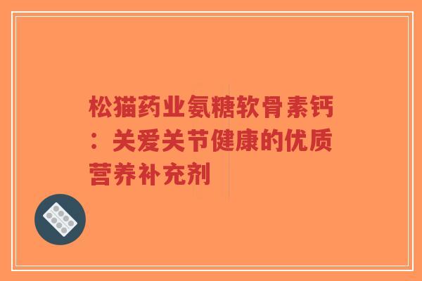 松猫药业氨糖软骨素钙：关爱关节健康的优质营养补充剂